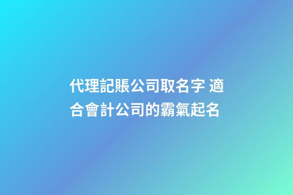 代理記賬公司取名字 適合會計公司的霸氣起名-第1張-公司起名-玄機派